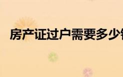 房产证过户需要多少钱（房产证过户费用）