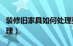 装修旧家具如何处理更好（装修旧家具如何处理）