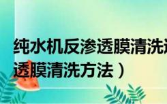 纯水机反渗透膜清洗过程及步骤（纯水机反渗透膜清洗方法）
