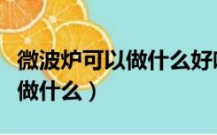 微波炉可以做什么好吃的简单的（微波炉可以做什么）