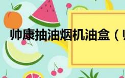 帅康抽油烟机油盒（帅康抽油烟机怎么样）