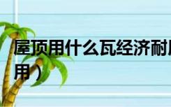 屋顶用什么瓦经济耐用（屋顶用什么瓦经济耐用）