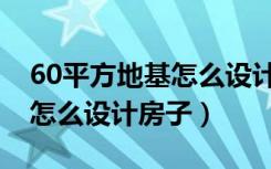60平方地基怎么设计房子图片（60平方地基怎么设计房子）