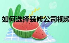 如何选择装修公司视频（如何选择装修风格）