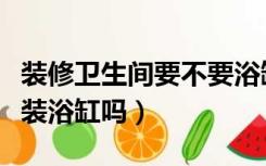 装修卫生间要不要浴缸（装修好了卫生间可以装浴缸吗）