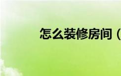 怎么装修房间（怎么装修楼房）