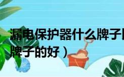 漏电保护器什么牌子比较好（漏电保护器什么牌子的好）