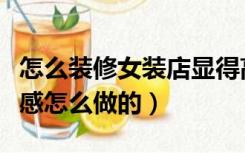 怎么装修女装店显得高档（女装店装修的高级感怎么做的）