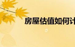 房屋估值如何计算（房屋估值）