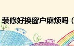 装修好换窗户麻烦吗（装修好换窗户麻烦吗）