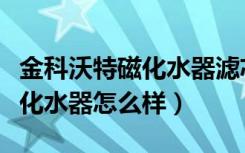 金科沃特磁化水器滤芯安装顺序（金科沃特磁化水器怎么样）