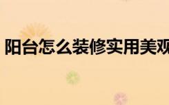 阳台怎么装修实用美观（阳台怎么装修实用）