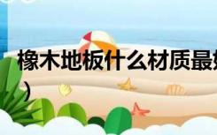 橡木地板什么材质最好（橡木地板什么牌子好）