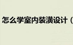 怎么学室内装潢设计（怎么学室内装修设计）