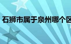 石狮市属于泉州哪个区（石狮市属于哪个市）