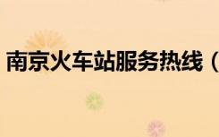 南京火车站服务热线（南京火车站服务电话）