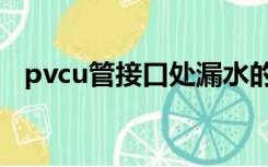 pvcu管接口处漏水的补救办法（pvcu管）