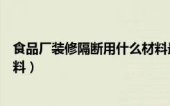 食品厂装修隔断用什么材料最好（食品厂装修隔断用什么材料）
