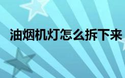 油烟机灯怎么拆下来（油烟机灯怎么拆装）