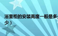 浴室柜的安装高度一般是多少（浴室柜的安装高度一般是多少）