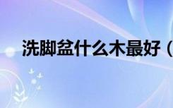 洗脚盆什么木最好（洗脚盆什么牌子好）