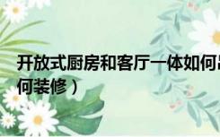 开放式厨房和客厅一体如何吊顶（开放式厨房和客厅一体如何装修）