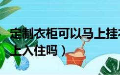 定制衣柜可以马上挂衣服吗（定制衣柜可以马上入住吗）