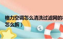 格力空调怎么清洗过滤网的视频（格力空调怎么清洗过滤网怎么拆）
