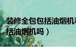 装修全包包括油烟机和燃气灶吗（装修全包包括油烟机吗）