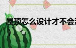屋顶怎么设计才不会漏雨（屋顶怎么设计好看）