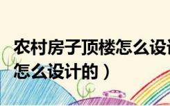 农村房子顶楼怎么设计的图片（农村房子顶楼怎么设计的）