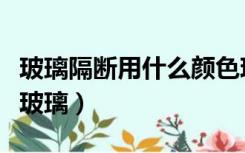 玻璃隔断用什么颜色玻璃胶（玻璃隔断用什么玻璃）