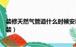 装修天然气管道什么时候安装（装修天然气管道什么时候安装）