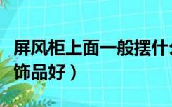 屏风柜上面一般摆什么好（屏风柜上面放什么饰品好）