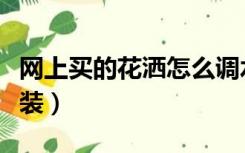 网上买的花洒怎么调水（网上买的花洒怎么安装）