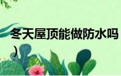 冬天屋顶能做防水吗（冬天房顶可以做防水吗）