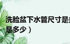 洗脸盆下水管尺寸是多少（洗脸盆下水管尺寸是多少）