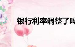 银行利率调整了吗（银行利率调整）