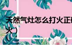 天然气灶怎么打火正确步骤（天然气灶怎么打火）