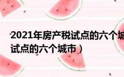 2021年房产税试点的六个城市结果怎么样（2021年房产税试点的六个城市）