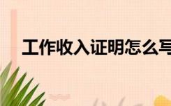 工作收入证明怎么写的（工作收入证明）