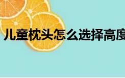 儿童枕头怎么选择高度（儿童枕头怎么选择）