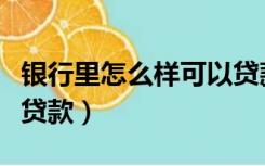 银行里怎么样可以贷款呢（银行里怎么样可以贷款）