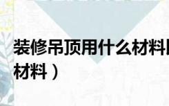 装修吊顶用什么材料比较好（装修吊顶用什么材料）