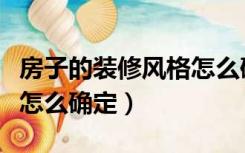 房子的装修风格怎么确定的（房子的装修风格怎么确定）