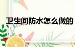 卫生间防水怎么做的（卫生间防水怎么做）