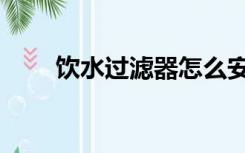 饮水过滤器怎么安装（饮水过滤器）