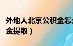 外地人北京公积金怎么提取（外地人北京公积金提取）