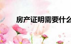 房产证明需要什么材料（房产证明）