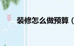 装修怎么做预算（装修怎么做预算）